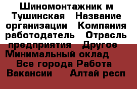 Шиномонтажник м.Тушинская › Название организации ­ Компания-работодатель › Отрасль предприятия ­ Другое › Минимальный оклад ­ 1 - Все города Работа » Вакансии   . Алтай респ.